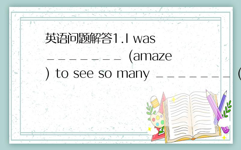 英语问题解答1.I was _______ (amaze) to see so many _______ (amaze)