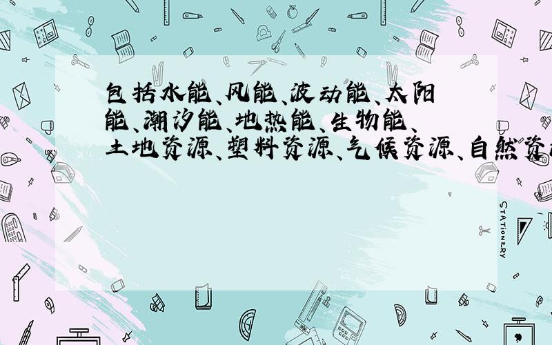 包括水能、风能、波动能、太阳能、潮汐能、地热能、生物能、土地资源、塑料资源、气候资源、自然资源