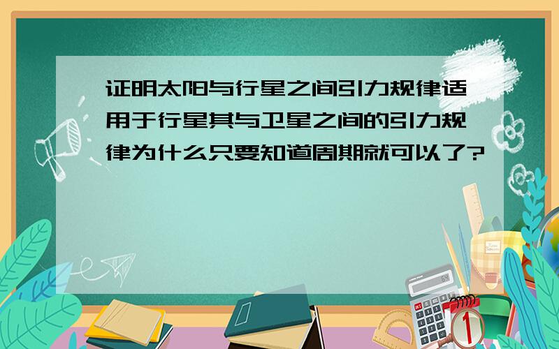 证明太阳与行星之间引力规律适用于行星其与卫星之间的引力规律为什么只要知道周期就可以了?