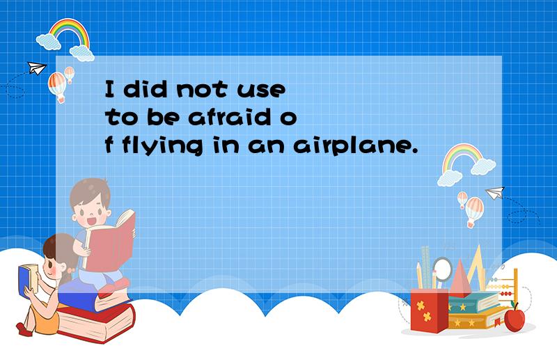 I did not use to be afraid of flying in an airplane.