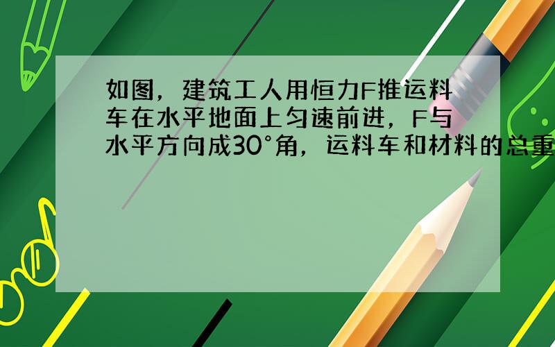 如图，建筑工人用恒力F推运料车在水平地面上匀速前进，F与水平方向成30°角，运料车和材料的总重为G，下列说法正确的是（