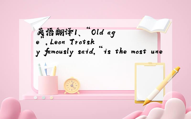 英语翻译1、 “Old age”,Leon Trotsky famously said,“is the most une