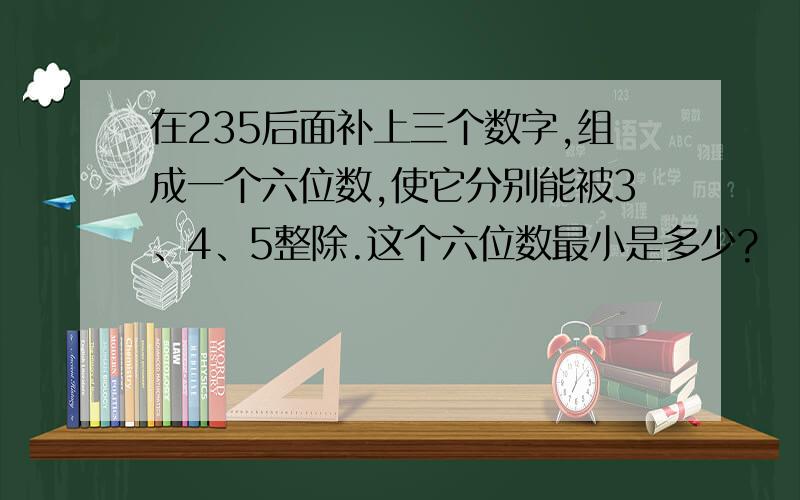 在235后面补上三个数字,组成一个六位数,使它分别能被3、4、5整除.这个六位数最小是多少?