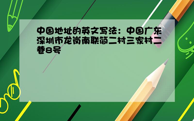 中国地址的英文写法：中国广东深圳市龙岗南联简二村三家村二巷8号