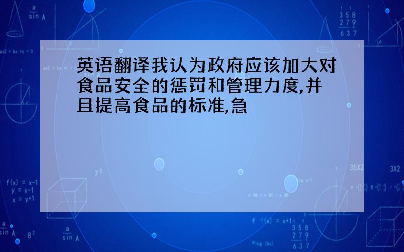 英语翻译我认为政府应该加大对食品安全的惩罚和管理力度,并且提高食品的标准,急