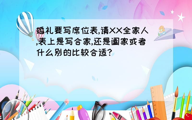 婚礼要写席位表,请XX全家人,表上是写合家,还是阖家或者什么别的比较合适?