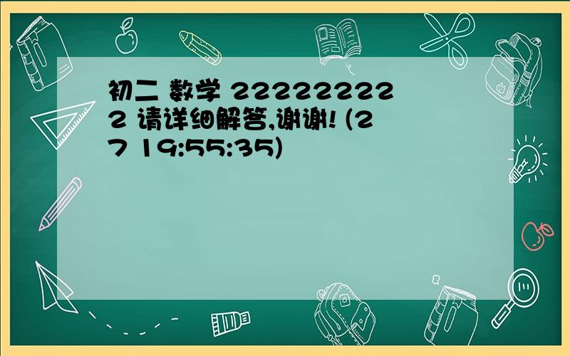 初二 数学 222222222 请详细解答,谢谢! (27 19:55:35)