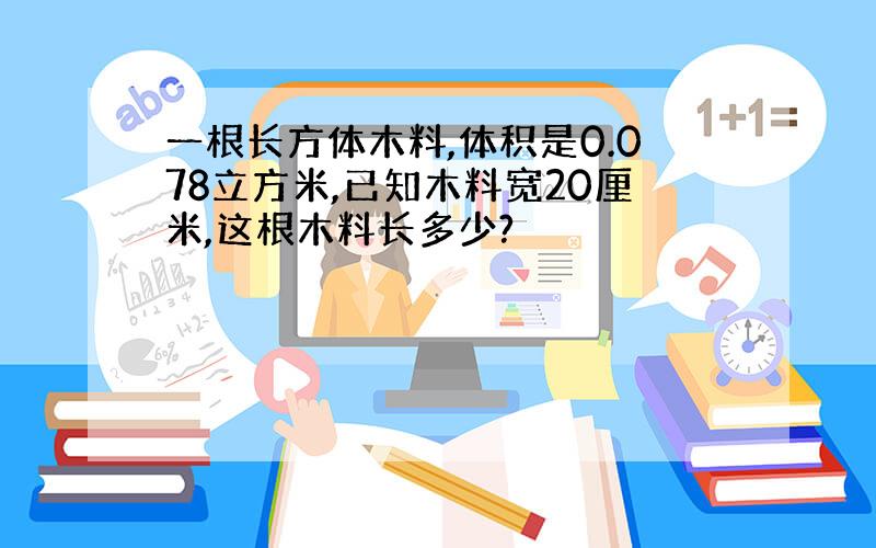 一根长方体木料,体积是0.078立方米,已知木料宽20厘米,这根木料长多少?