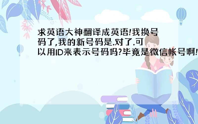 求英语大神翻译成英语!我换号码了,我的新号码是.对了.可以用ID来表示号码吗?毕竟是微信帐号啊!