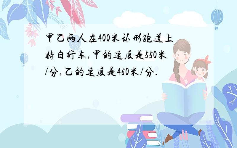 甲乙两人在400米环形跑道上骑自行车,甲的速度是550米/分,乙的速度是450米/分.