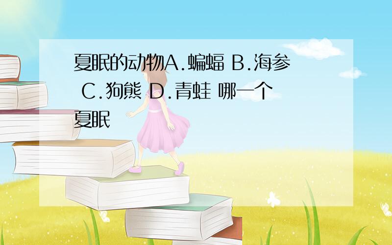 夏眠的动物A.蝙蝠 B.海参 C.狗熊 D.青蛙 哪一个夏眠