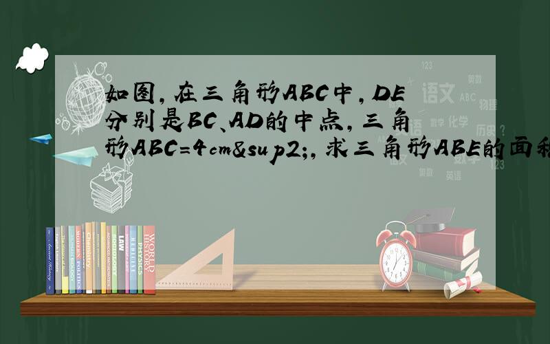 如图,在三角形ABC中,DE分别是BC、AD的中点,三角形ABC=4cm²,求三角形ABE的面积,