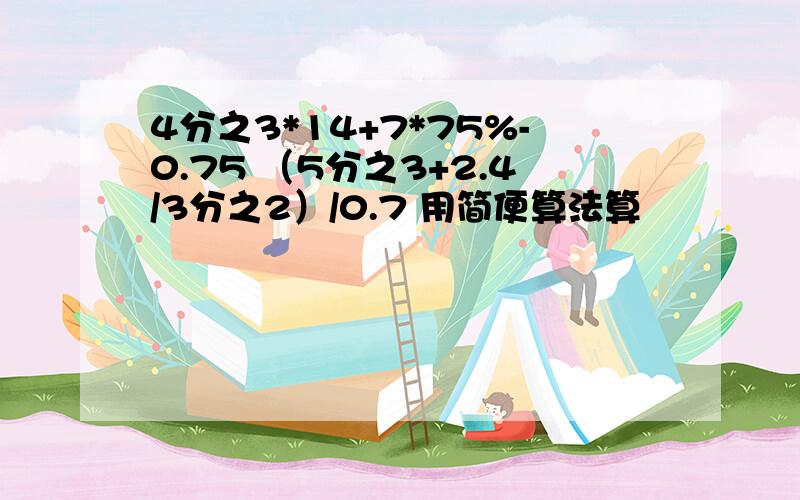 4分之3*14+7*75%-0.75 （5分之3+2.4/3分之2）/0.7 用简便算法算