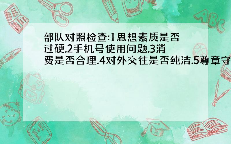 部队对照检查:1思想素质是否过硬.2手机号使用问题.3消费是否合理.4对外交往是否纯洁.5尊章守纪是否严格.根据以上的几