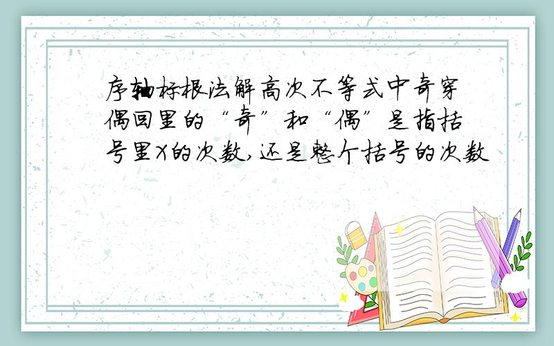 序轴标根法解高次不等式中奇穿偶回里的“奇”和“偶”是指括号里X的次数,还是整个括号的次数