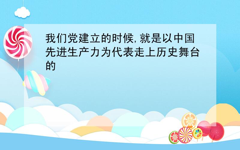 我们党建立的时候,就是以中国先进生产力为代表走上历史舞台的