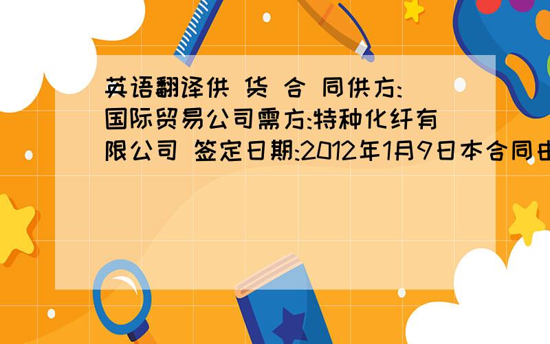 英语翻译供 货 合 同供方:国际贸易公司需方:特种化纤有限公司 签定日期:2012年1月9日本合同由供需双方共同签定,需