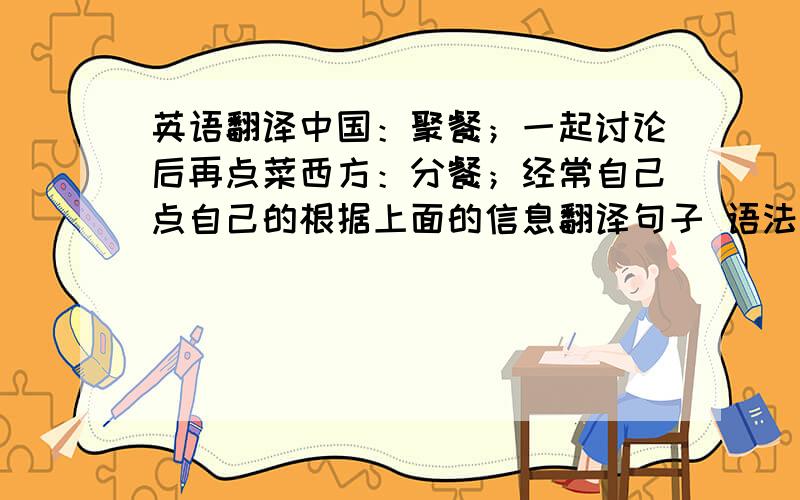 英语翻译中国：聚餐；一起讨论后再点菜西方：分餐；经常自己点自己的根据上面的信息翻译句子 语法要正确 答得好有加分