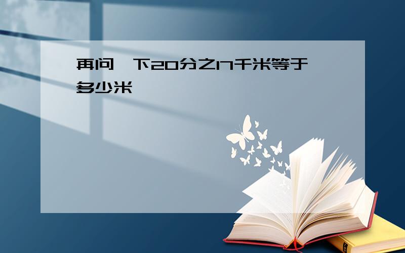 再问一下20分之17千米等于多少米