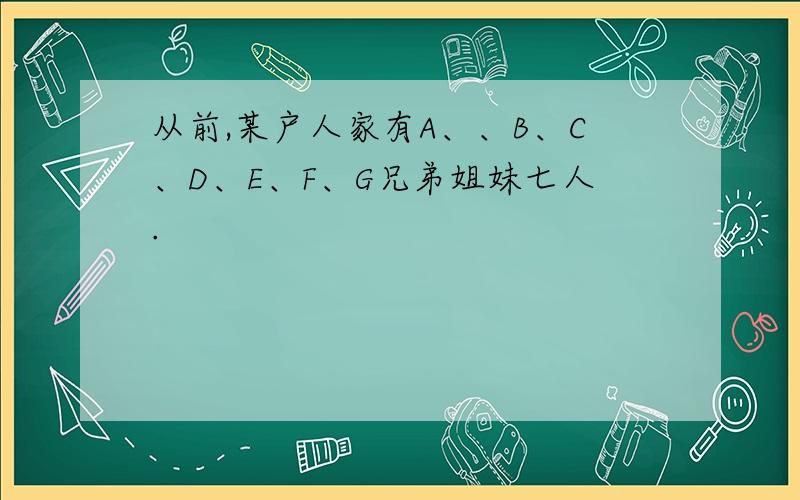 从前,某户人家有A、、B、C、D、E、F、G兄弟姐妹七人.