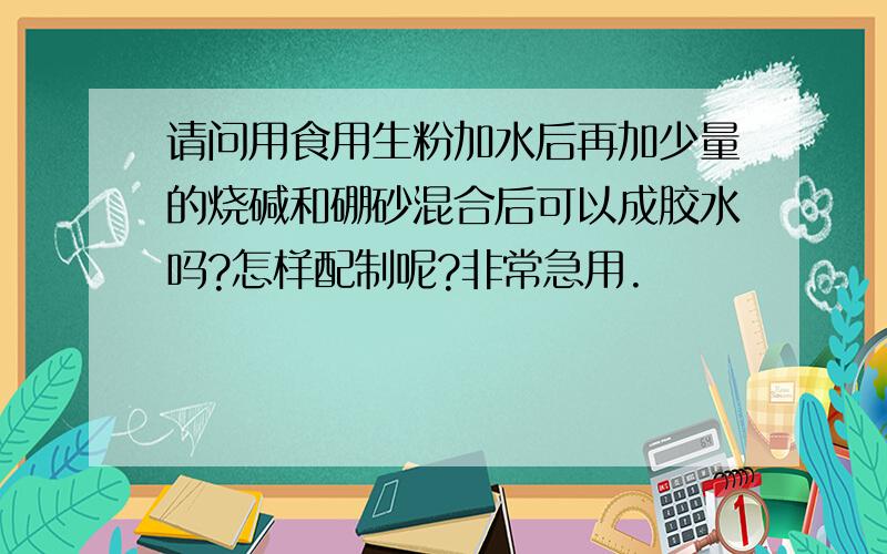 请问用食用生粉加水后再加少量的烧碱和硼砂混合后可以成胶水吗?怎样配制呢?非常急用.