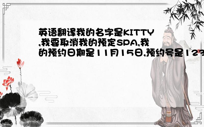 英语翻译我的名字是KITTY,我要取消我的预定SPA,我的预约日期是11月15日,预约号是123456,