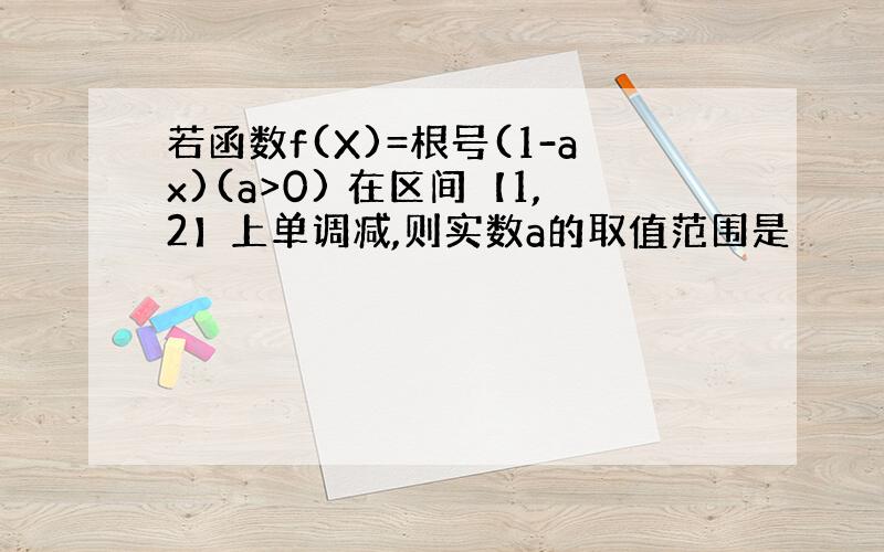 若函数f(X)=根号(1-ax)(a>0) 在区间【1,2】上单调减,则实数a的取值范围是