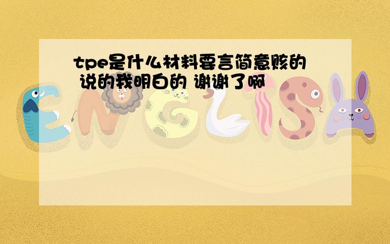 tpe是什么材料要言简意赅的 说的我明白的 谢谢了啊