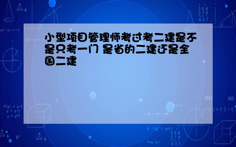 小型项目管理师考过考二建是不是只考一门 是省的二建还是全国二建