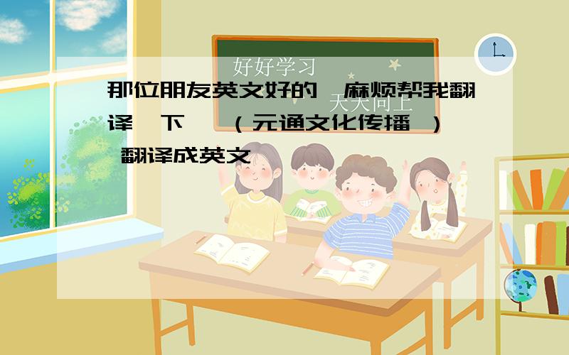 那位朋友英文好的,麻烦帮我翻译一下, （元通文化传播 ） 翻译成英文