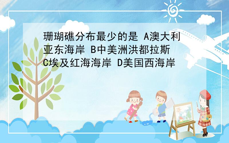 珊瑚礁分布最少的是 A澳大利亚东海岸 B中美洲洪都拉斯 C埃及红海海岸 D美国西海岸