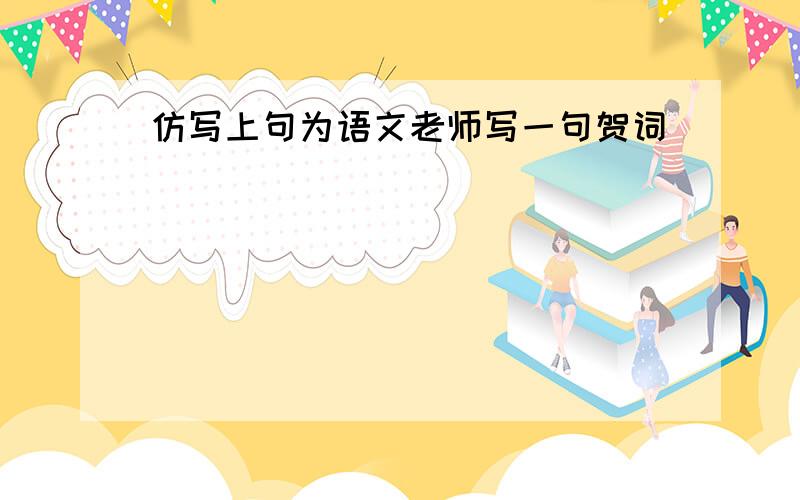 仿写上句为语文老师写一句贺词