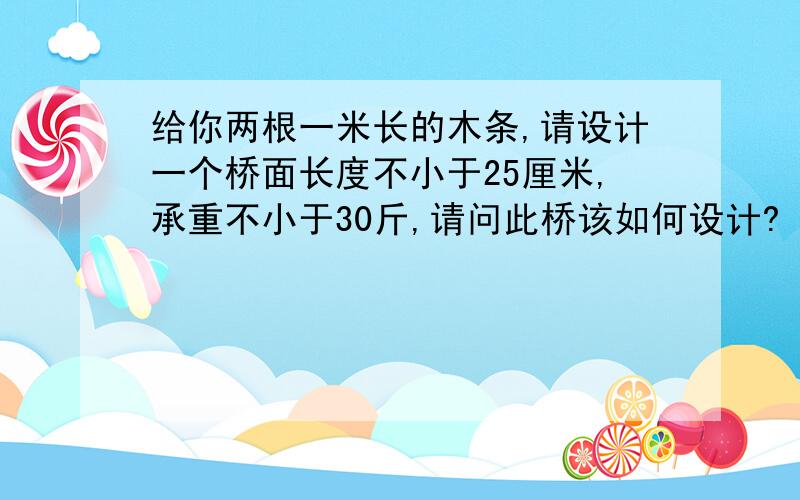 给你两根一米长的木条,请设计一个桥面长度不小于25厘米,承重不小于30斤,请问此桥该如何设计?