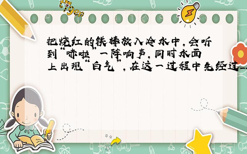 把烧红的铁棒放入冷水中,会听到“哧啦”一阵响声,同时水面上出现“白气”,在这一过程中先经过______后______的物