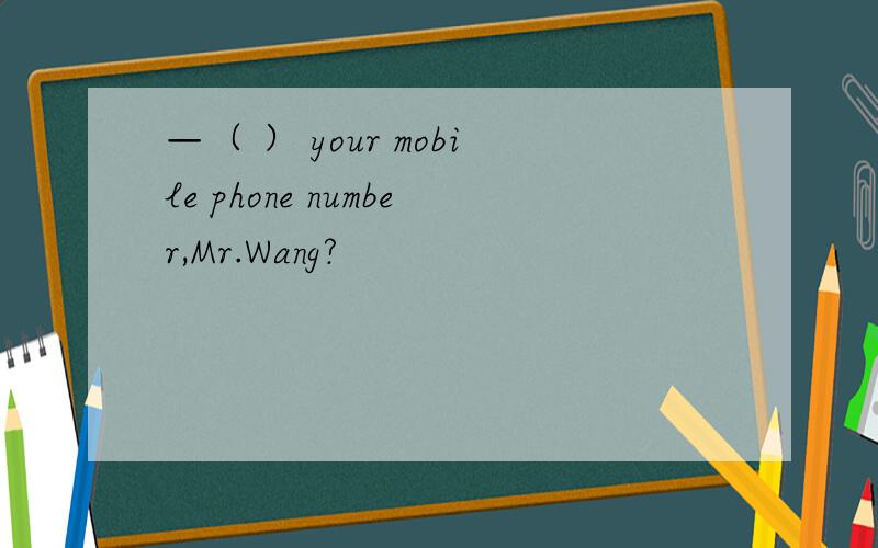 —（ ） your mobile phone number,Mr.Wang?