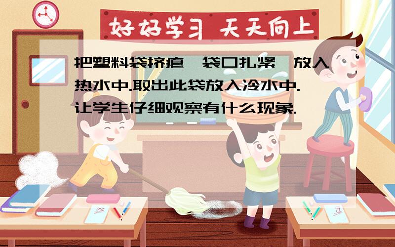 把塑料袋挤瘪,袋口扎紧,放入热水中.取出此袋放入冷水中.让学生仔细观察有什么现象.