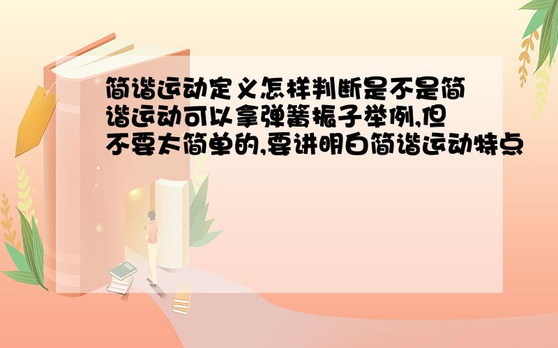 简谐运动定义怎样判断是不是简谐运动可以拿弹簧振子举例,但不要太简单的,要讲明白简谐运动特点