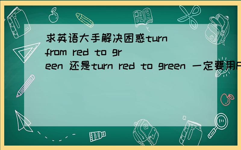 求英语大手解决困惑turn from red to green 还是turn red to green 一定要用FROM