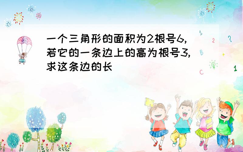 一个三角形的面积为2根号6,若它的一条边上的高为根号3,求这条边的长