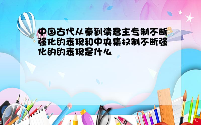 中国古代从秦到清君主专制不断强化的表现和中央集权制不断强化的的表现是什么