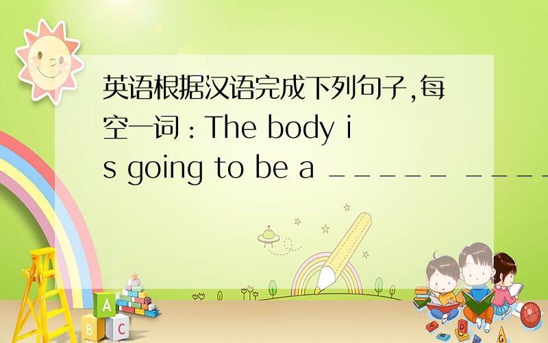 英语根据汉语完成下列句子,每空一词：The body is going to be a _____ _____ ____