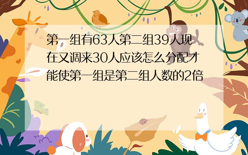 第一组有63人第二组39人现在又调来30人应该怎么分配才能使第一组是第二组人数的2倍