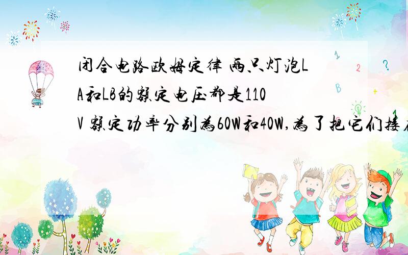 闭合电路欧姆定律 两只灯泡LA和LB的额定电压都是110V 额定功率分别为60W和40W,为了把它们接在220V的电路上