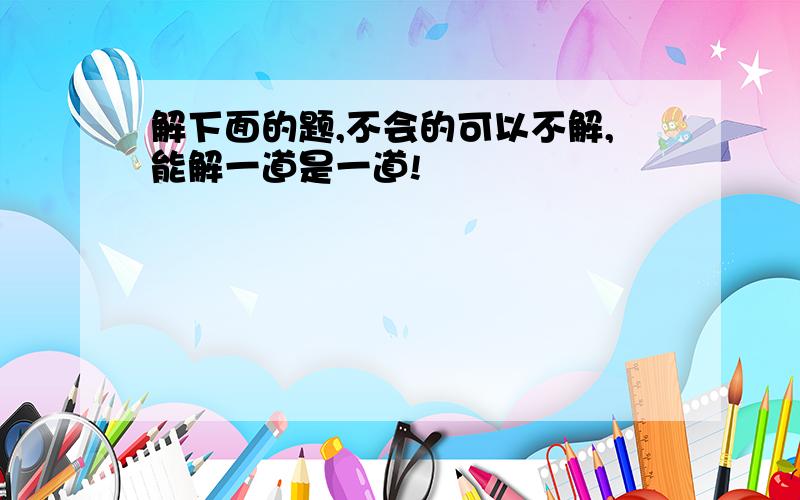 解下面的题,不会的可以不解,能解一道是一道!