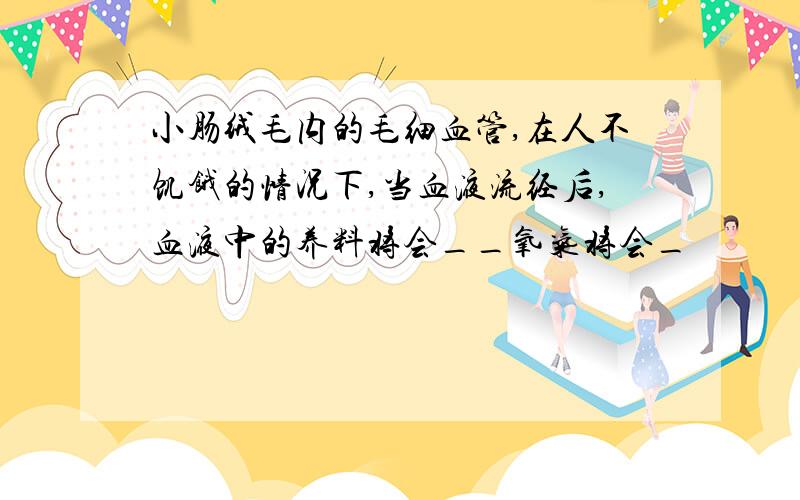 小肠绒毛内的毛细血管,在人不饥饿的情况下,当血液流经后,血液中的养料将会__氧气将会_