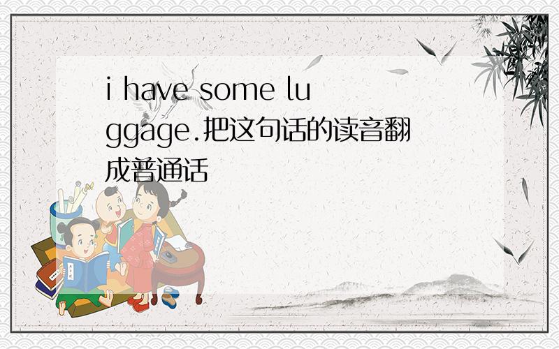 i have some luggage.把这句话的读音翻成普通话