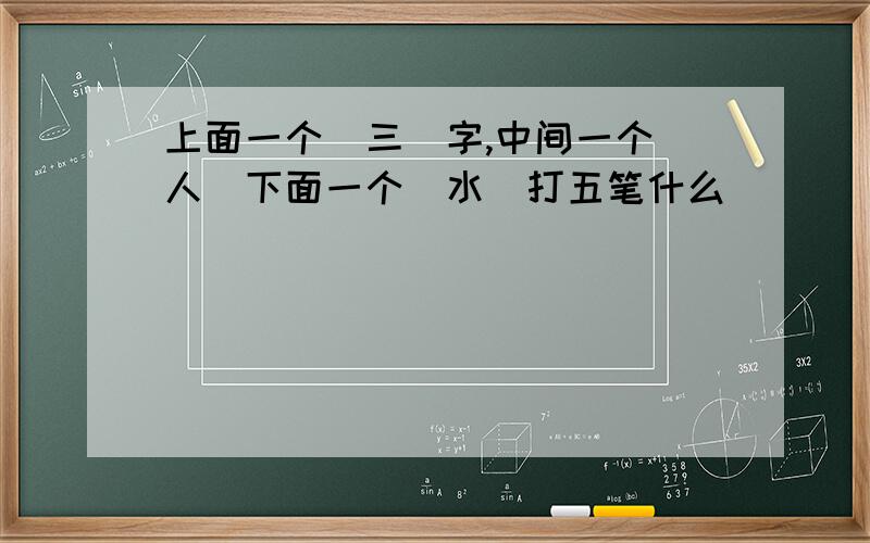 上面一个（三）字,中间一个（人）下面一个（水）打五笔什么