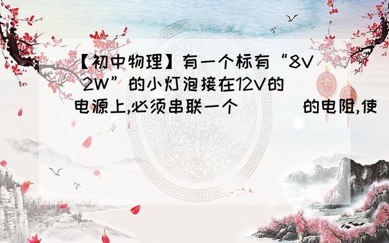 【初中物理】有一个标有“8V 2W”的小灯泡接在12V的电源上,必须串联一个（ ）Ω的电阻,使