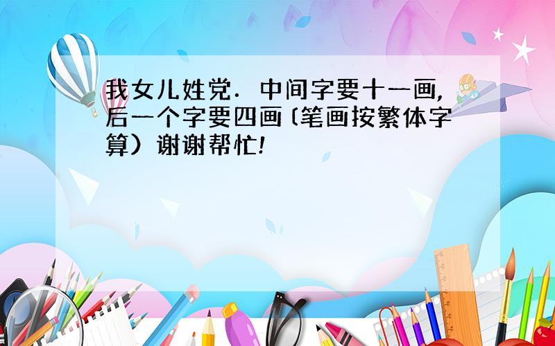 我女儿姓党．中间字要十一画,后一个字要四画〔笔画按繁体字算）谢谢帮忙!