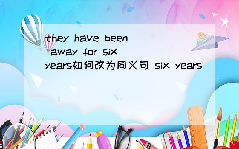 they have been away for six years如何改为同义句 six years ____ ____